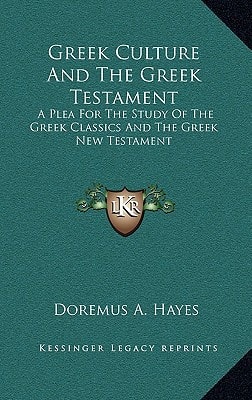 Greek Culture And The Greek Testament: A Plea For The Study Of The Greek Classics And The Greek New Testament