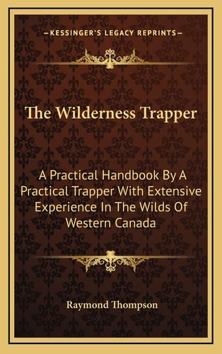 The Wilderness Trapper: A Practical Handbook By A Practical Trapper With Extensive Experience In The Wilds Of Western Canada