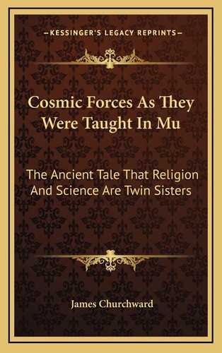 Cosmic Forces As They Were Taught In Mu: The Ancient Tale That Religion And Science Are Twin Sisters