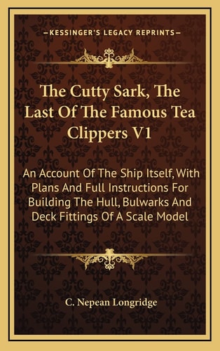 The Cutty Sark, The Last Of The Famous Tea Clippers V1: An Account Of The Ship Itself, With Plans And Full Instructions For Building The Hull, Bulwarks And Deck Fittings Of A Scale Model