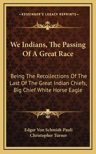 We Indians, The Passing Of A Great Race: Being The Recollections Of The Last Of The Great Indian Chiefs, Big Chief White Horse Eagle