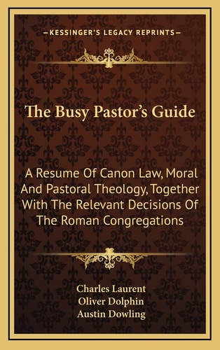 The Busy Pastor's Guide: A Resume Of Canon Law, Moral And Pastoral Theology, Together With The Relevant Decisions Of The Roman Congregations