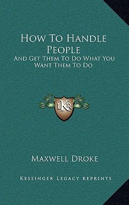 How to Handle People: And Get Them to Do What You Want Them to Do (Kessinger Legacy Reprints)