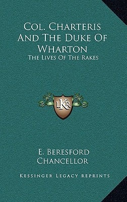 Col. Charteris And The Duke Of Wharton: The Lives Of The Rakes