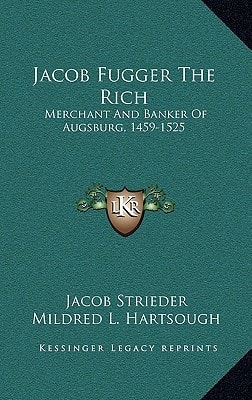Jacob Fugger The Rich: Merchant And Banker Of Augsburg, 1459-1525