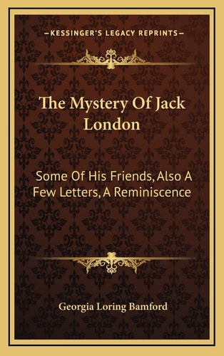 The Mystery Of Jack London: Some Of His Friends, Also A Few Letters, A Reminiscence