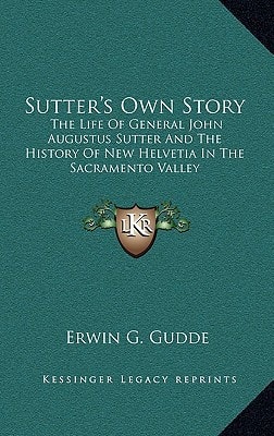 Sutter's Own Story: The Life Of General John Augustus Sutter And The History Of New Helvetia In The Sacramento Valley