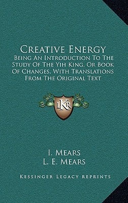 Creative Energy: Being An Introduction To The Study Of The Yih King, Or Book Of Changes, With Translations From The Original Text