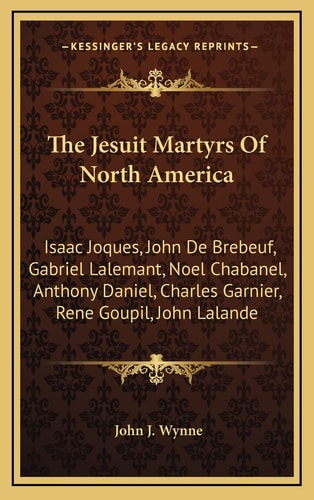 The Jesuit Martyrs Of North America: Isaac Joques, John De Brebeuf, Gabriel Lalemant, Noel Chabanel, Anthony Daniel, Charles Garnier, Rene Goupil, John Lalande