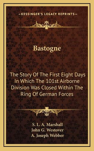 Bastogne: The Story Of The First Eight Days In Which The 101st Airborne Division Was Closed Within The Ring Of German Forces