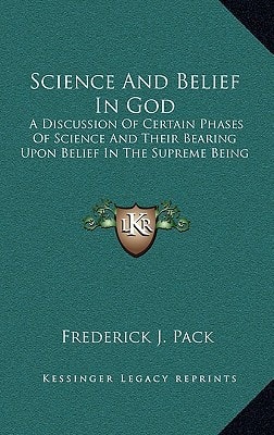Science And Belief In God: A Discussion Of Certain Phases Of Science And Their Bearing Upon Belief In The Supreme Being