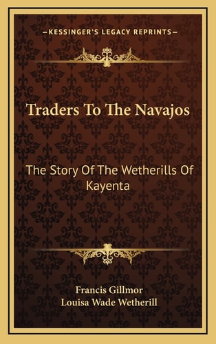 Traders To The Navajos: The Story Of The Wetherills Of Kayenta