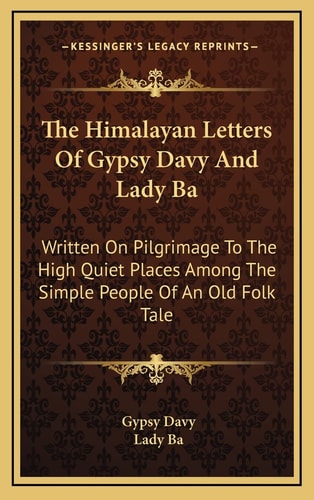 The Himalayan Letters Of Gypsy Davy And Lady Ba: Written On Pilgrimage To The High Quiet Places Among The Simple People Of An Old Folk Tale