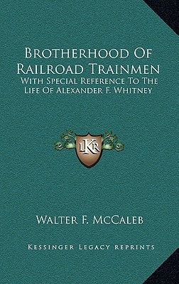 Brotherhood Of Railroad Trainmen: With Special Reference To The Life Of Alexander F. Whitney