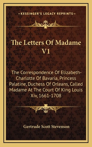 The Letters Of Madame V1: The Correspondence Of Elizabeth-Charlotte Of Bavaria, Princess Palatine, Duchess Of Orleans, Called Madame At The Court Of King Louis Xiv, 1661-1708