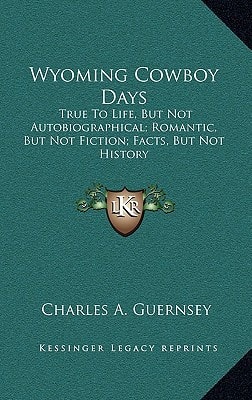 Wyoming Cowboy Days: True To Life, But Not Autobiographical; Romantic, But Not Fiction; Facts, But Not History
