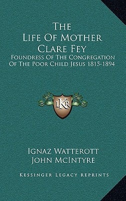 The Life Of Mother Clare Fey: Foundress Of The Congregation Of The Poor Child Jesus 1815-1894