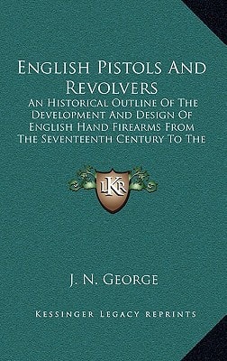 English Pistols And Revolvers: An Historical Outline Of The Development And Design Of English Hand Firearms From The Seventeenth Century To The Present Day