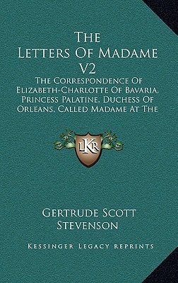The Letters Of Madame V2: The Correspondence Of Elizabeth-Charlotte Of Bavaria, Princess Palatine, Duchess Of Orleans, Called Madame At The Court Of King Louis XIV, 1709-1722