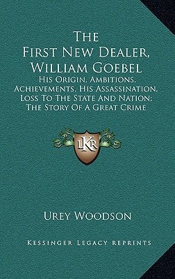 The First New Dealer, William Goebel: His Origin, Ambitions, Achievements, His Assassination, Loss To The State And Nation; The Story Of A Great Crime