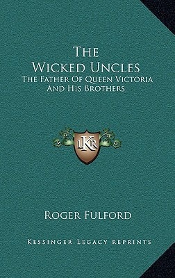 The Wicked Uncles: The Father Of Queen Victoria And His Brothers