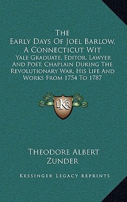 The Early Days of Joel Barlow, a Connecticut Wit: Yale Graduate, Editor, Lawyer and Poet, Chaplain During the Revolutionary War, His Life and Works Fr