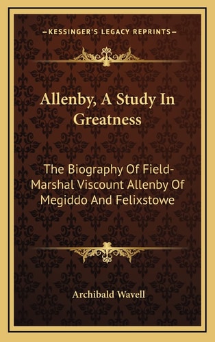 Allenby, A Study In Greatness: The Biography Of Field-Marshal Viscount Allenby Of Megiddo And Felixstowe