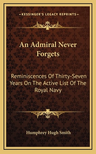 An Admiral Never Forgets: Reminiscences Of Thirty-Seven Years On The Active List Of The Royal Navy