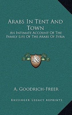 Arabs In Tent And Town: An Intimate Account Of The Family Life Of The Arabs Of Syria