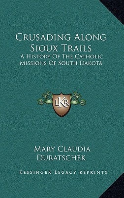 Crusading Along Sioux Trails: A History Of The Catholic Missions Of South Dakota
