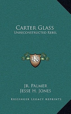 Carter Glass: Unreconstructed Rebel: A Biography