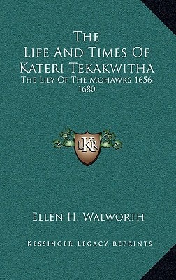 The Life And Times Of Kateri Tekakwitha: The Lily Of The Mohawks 1656-1680