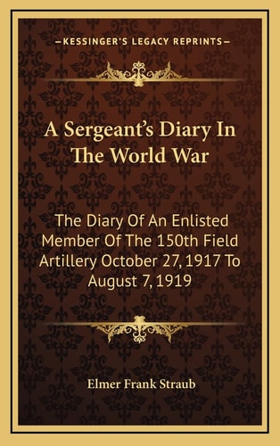 A Sergeant's Diary In The World War: The Diary Of An Enlisted Member Of The 150th Field Artillery October 27, 1917 To August 7, 1919