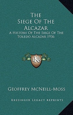 The Siege Of The Alcazar: A History Of The Siege Of The Toledo Alcazar 1936