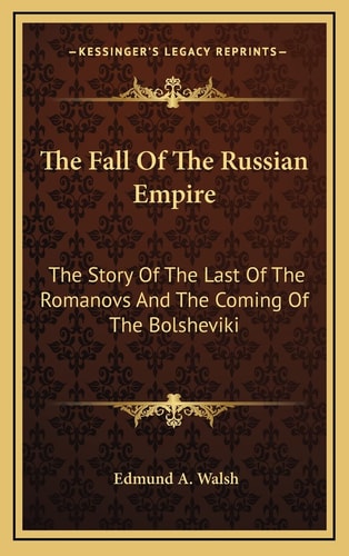The Fall Of The Russian Empire: The Story Of The Last Of The Romanovs And The Coming Of The Bolsheviki