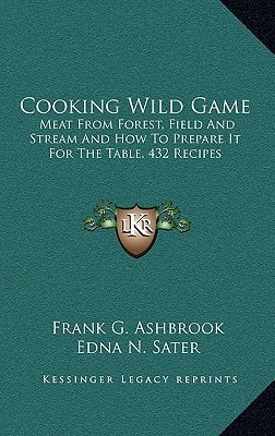 Cooking Wild Game: Meat From Forest, Field And Stream And How To Prepare It For The Table, 432 Recipes