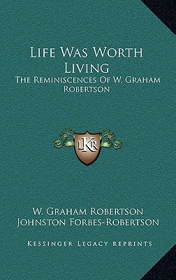 Life Was Worth Living: The Reminiscences Of W. Graham Robertson