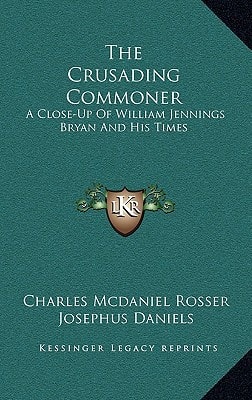 The Crusading Commoner: A Close-Up Of William Jennings Bryan And His Times