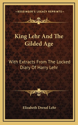 King Lehr And The Gilded Age: With Extracts From The Locked Diary Of Harry Lehr