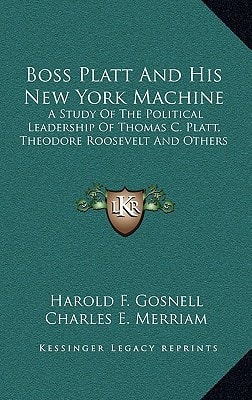 Boss Platt And His New York Machine: A Study Of The Political Leadership Of Thomas C. Platt, Theodore Roosevelt And Others