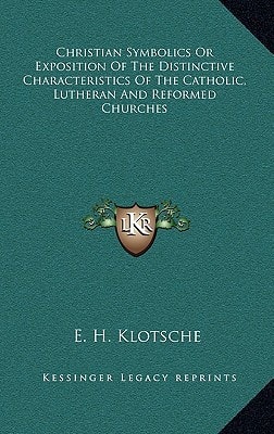 Christian Symbolics Or Exposition Of The Distinctive Characteristics Of The Catholic, Lutheran And Reformed Churches