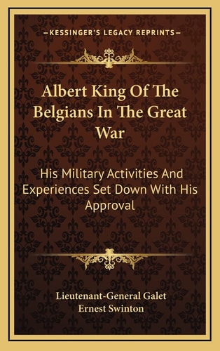 Albert King Of The Belgians In The Great War: His Military Activities And Experiences Set Down With His Approval