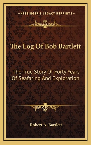 The Log Of Bob Bartlett: The True Story Of Forty Years Of Seafaring And Exploration