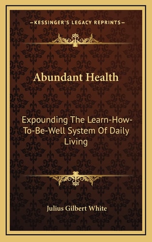 Abundant Health: Expounding The Learn-How-To-Be-Well System Of Daily Living