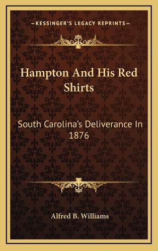 Hampton And His Red Shirts: South Carolina's Deliverance In 1876