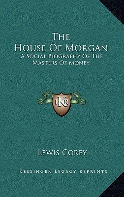 The House Of Morgan: A Social Biography Of The Masters Of Money