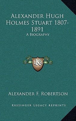 Alexander Hugh Holmes Stuart 1807-1891: A Biography
