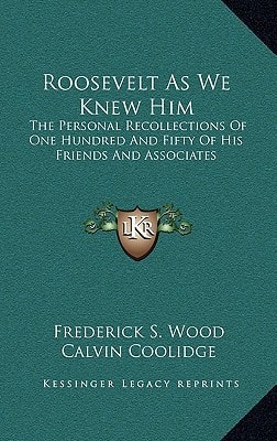 Roosevelt As We Knew Him: The Personal Recollections Of One Hundred And Fifty Of His Friends And Associates