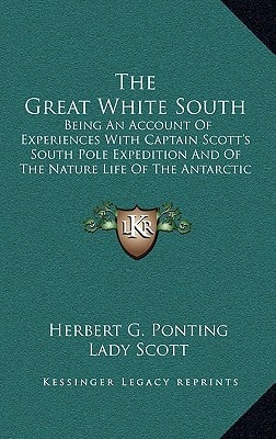 The Great White South: Being An Account Of Experiences With Captain Scott's South Pole Expedition And Of The Nature Life Of The Antarctic
