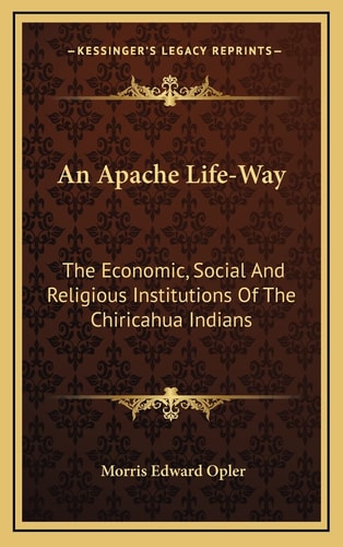 An Apache Life-Way: The Economic, Social And Religious Institutions Of The Chiricahua Indians